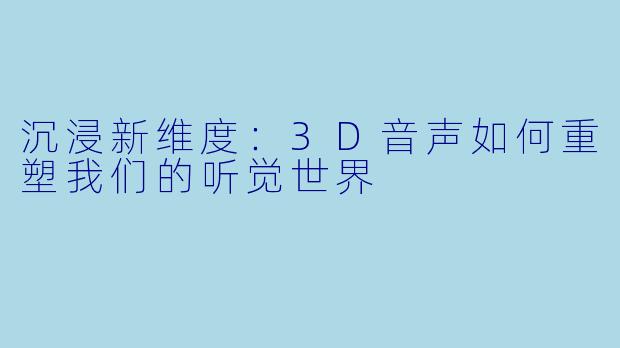 沉浸新维度：3D音声如何重塑我们的听觉世界
