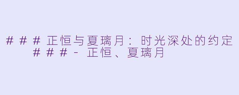 ###正恒与夏璃月：时光深处的约定

###-正恒、夏璃月