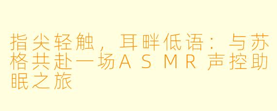 指尖轻触，耳畔低语：与苏格共赴一场ASMR声控助眠之旅