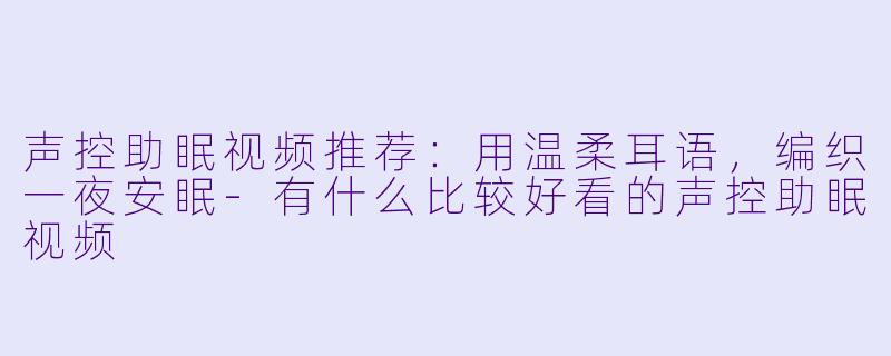声控助眠视频推荐：用温柔耳语，编织一夜安眠
