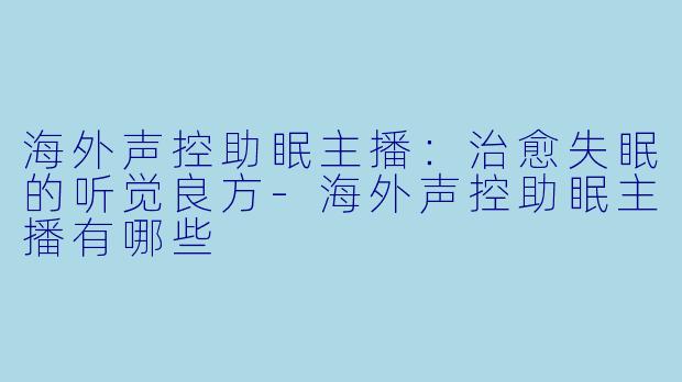 海外声控助眠主播：治愈失眠的听觉良方-海外声控助眠主播有哪些