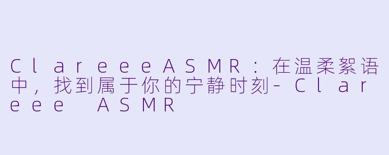 ClareeeASMR：在温柔絮语中，找到属于你的宁静时刻-Clareee ASMR