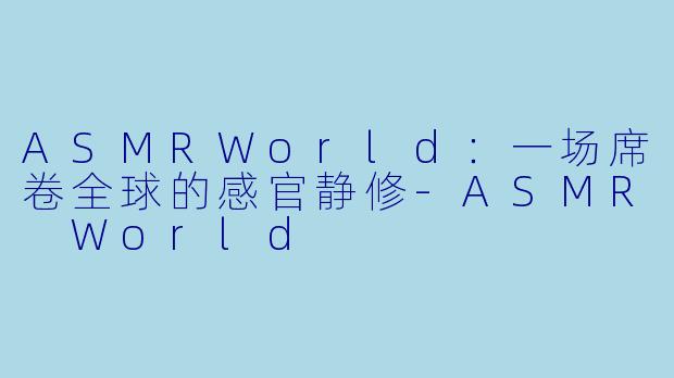 ASMRWorld：一场席卷全球的感官静修