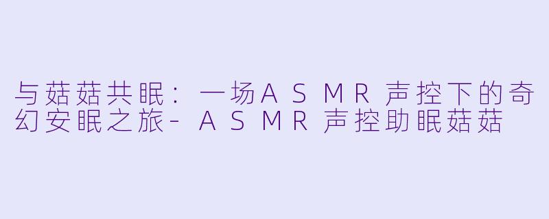 与菇菇共眠：一场ASMR声控下的奇幻安眠之旅-ASMR声控助眠菇菇