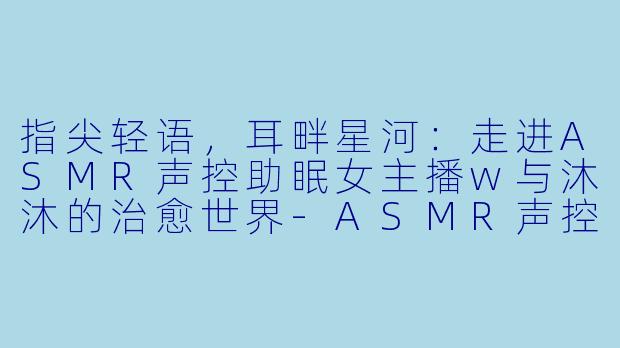 指尖轻语，耳畔星河：走进ASMR声控助眠女主播w与沐沐的治愈世界