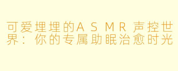 可爱埋埋的ASMR声控世界：你的专属助眠治愈时光