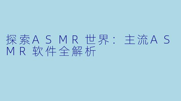 探索ASMR世界：主流ASMR软件全解析