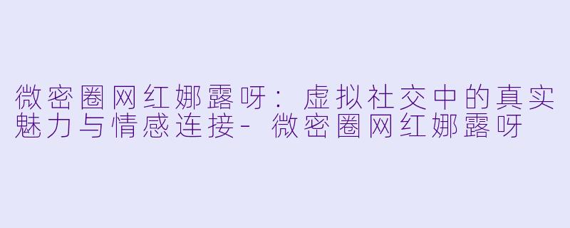 微密圈网红娜露呀：虚拟社交中的真实魅力与情感连接