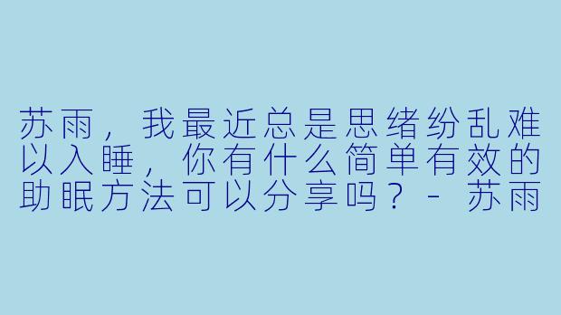 苏雨，我最近总是思绪纷乱难以入睡，你有什么简单有效的助眠方法可以分享吗？