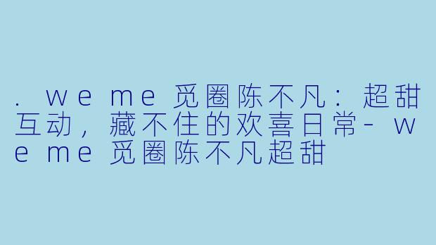 .weme觅圈陈不凡：超甜互动，藏不住的欢喜日常-weme觅圈陈不凡超甜