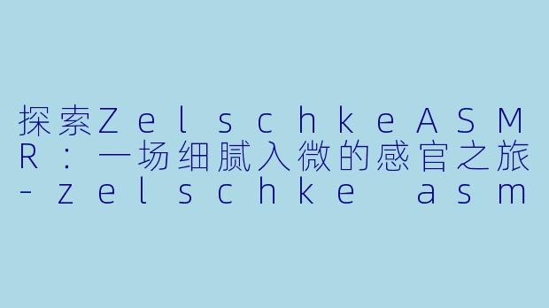 探索ZelschkeASMR：一场细腻入微的感官之旅