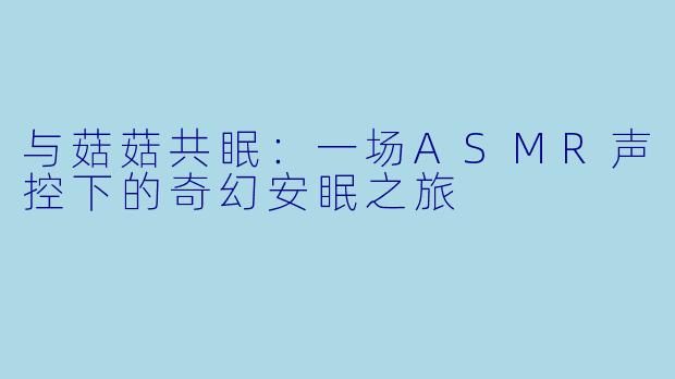 与菇菇共眠：一场ASMR声控下的奇幻安眠之旅