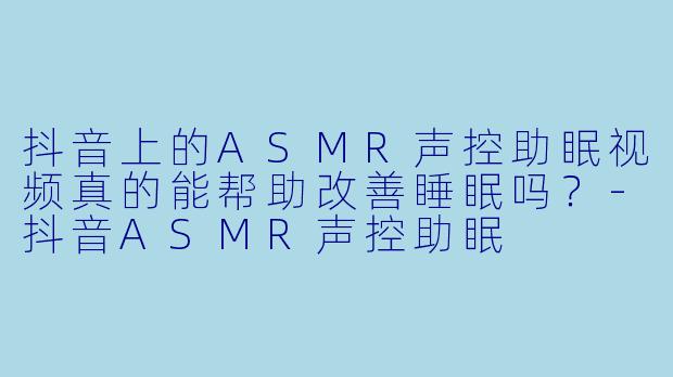 抖音上的ASMR声控助眠视频真的能帮助改善睡眠吗？