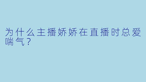 为什么主播娇娇在直播时总爱喘气？