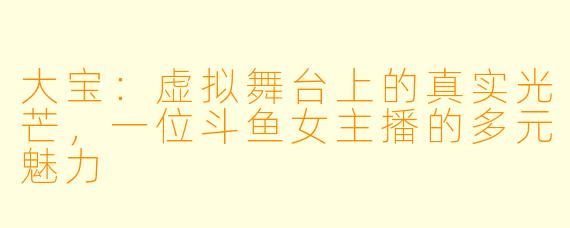 大宝：虚拟舞台上的真实光芒，一位斗鱼女主播的多元魅力