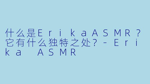 什么是ErikaASMR？它有什么独特之处？