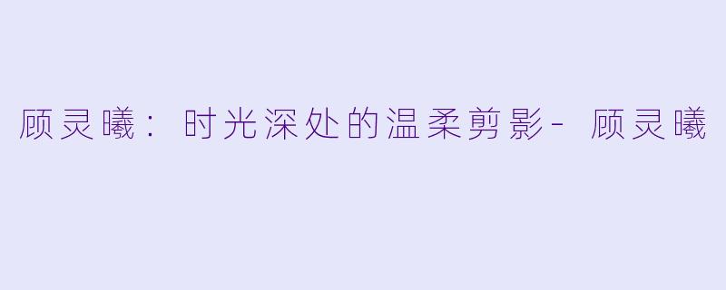 顾灵曦：时光深处的温柔剪影