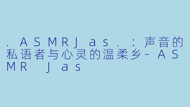 .ASMRJas.：声音的私语者与心灵的温柔乡