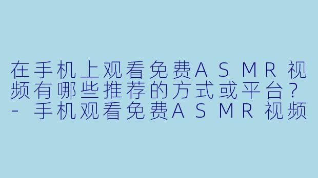 在手机上观看免费ASMR视频有哪些推荐的方式或平台？