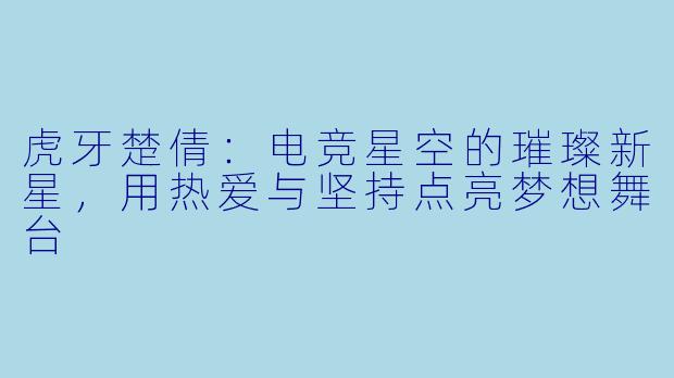 虎牙楚倩：电竞星空的璀璨新星，用热爱与坚持点亮梦想舞台