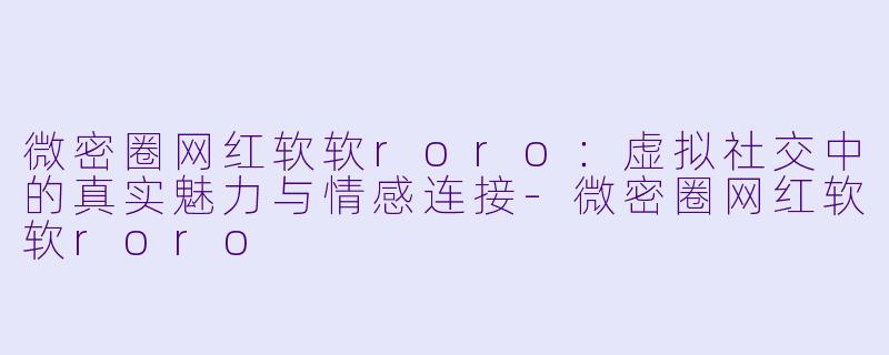 微密圈网红软软roro：虚拟社交中的真实魅力与情感连接-微密圈网红软软roro