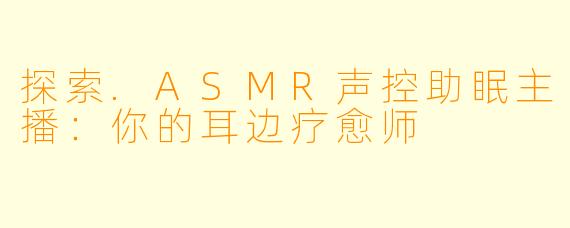 探索.ASMR声控助眠主播：你的耳边疗愈师