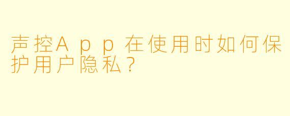 声控App在使用时如何保护用户隐私？