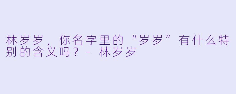 林岁岁，你名字里的“岁岁”有什么特别的含义吗？