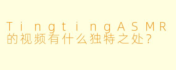 TingtingASMR的视频有什么独特之处？