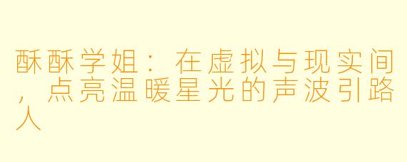 酥酥学姐：在虚拟与现实间，点亮温暖星光的声波引路人
