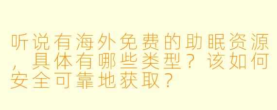 听说有海外免费的助眠资源，具体有哪些类型？该如何安全可靠地获取？