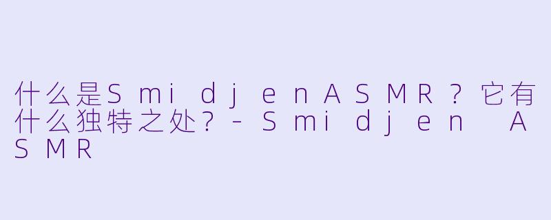 什么是SmidjenASMR？它有什么独特之处？