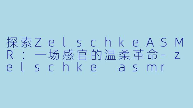 探索ZelschkeASMR：一场感官的温柔革命-zelschke asmr