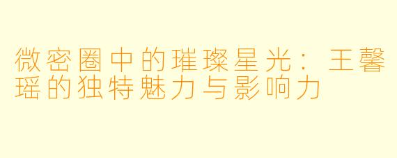 微密圈中的璀璨星光：王馨瑶的独特魅力与影响力