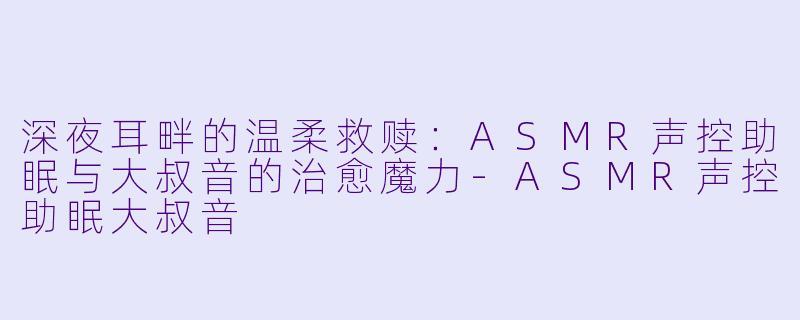 深夜耳畔的温柔救赎：ASMR声控助眠与大叔音的治愈魔力