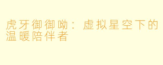 虎牙御御呦：虚拟星空下的温暖陪伴者