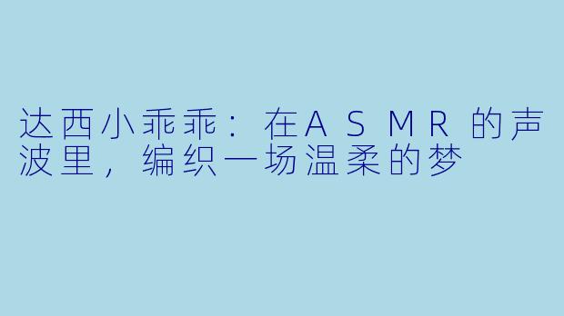 达西小乖乖：在ASMR的声波里，编织一场温柔的梦