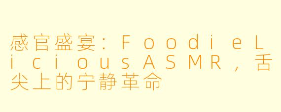 感官盛宴：FoodieLiciousASMR，舌尖上的宁静革命