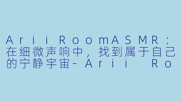 AriiRoomASMR：在细微声响中，找到属于自己的宁静宇宙