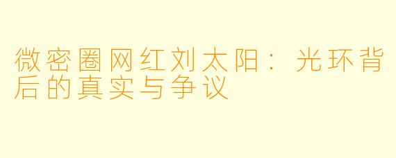 微密圈网红刘太阳：光环背后的真实与争议