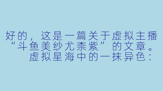 好的，这是一篇关于虚拟主播“斗鱼美纱尤柰紫”的文章。

虚拟星海中的一抹异色：斗鱼美纱尤柰紫的奇幻漂流-斗鱼美纱尤柰紫