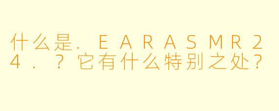 什么是.EARASMR24.？它有什么特别之处？