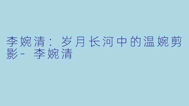 李婉清：岁月长河中的温婉剪影-李婉清