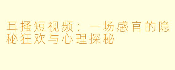 耳搔短视频：一场感官的隐秘狂欢与心理探秘