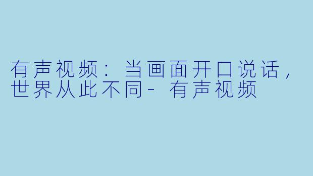有声视频：当画面开口说话，世界从此不同