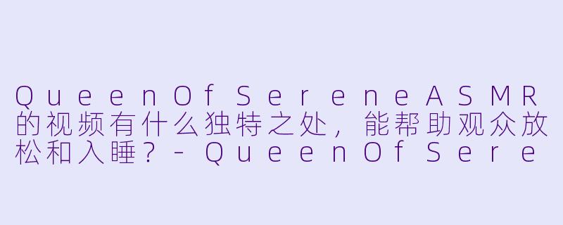 QueenOfSereneASMR的视频有什么独特之处，能帮助观众放松和入睡？