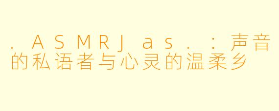 .ASMRJas.：声音的私语者与心灵的温柔乡