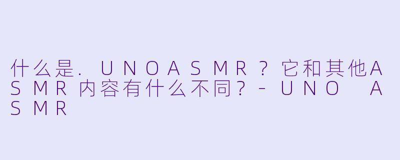 什么是.UNOASMR？它和其他ASMR内容有什么不同？
