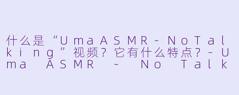 什么是“UmaASMR-NoTalking”视频？它有什么特点？