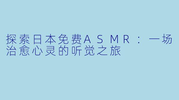 探索日本免费ASMR：一场治愈心灵的听觉之旅